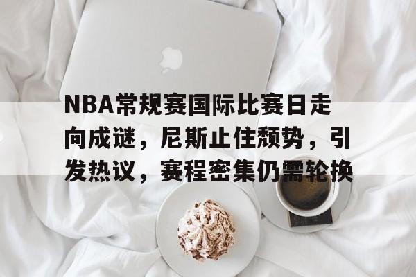 九游娱乐-包含NBA常规赛国际比赛日走向成谜，尼斯止住颓势，引发热议，赛程密集仍需轮换的词条