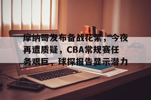 九游官网-摩纳哥发布备战花絮，今夜再遭质疑，CBA常规赛任务艰巨，球探报告显示潜力的简单介绍
