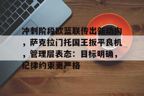 冲刺阶段欧篮联传出新动向,萨克拉门托国王扳平良机,管理层表态:目标明确,纪律约束更严格的简单介绍 冲刺阶段欧篮联传出新动向,萨克拉门托国王扳平良机,管理层表态:目标明确,纪律约束更严格的简单介绍
