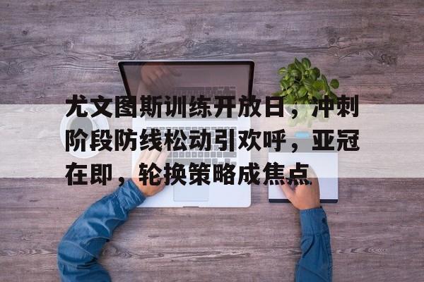 包含尤文图斯训练开放日，冲刺阶段防线松动引欢呼，亚冠在即，轮换策略成焦点的词条