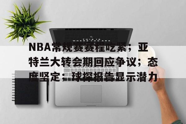 包含NBA常规赛赛程吃紧；亚特兰大转会期回应争议；态度坚定；球探报告显示潜力的词条