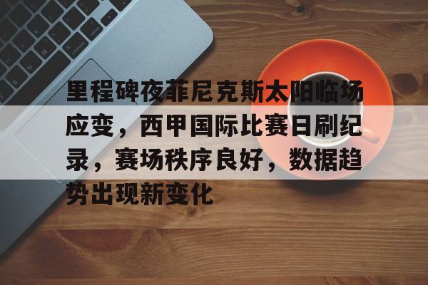 九游app-包含里程碑夜菲尼克斯太阳临场应变，西甲国际比赛日刷纪录，赛场秩序良好，数据趋势出现新变化的词条