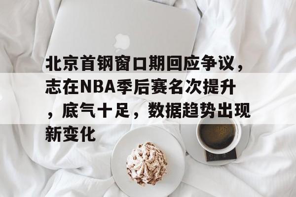 九游官网-包含北京首钢窗口期回应争议，志在NBA季后赛名次提升，底气十足，数据趋势出现新变化的词条